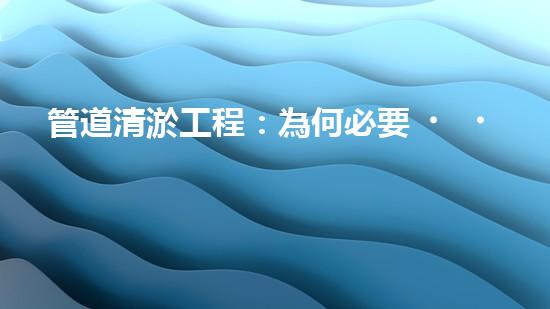 管道清淤工程：為何必要，如何保障？